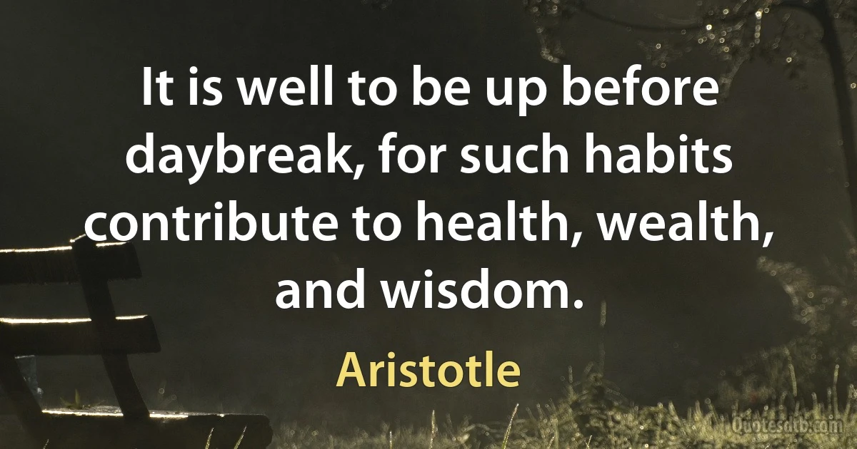 It is well to be up before daybreak, for such habits contribute to health, wealth, and wisdom. (Aristotle)