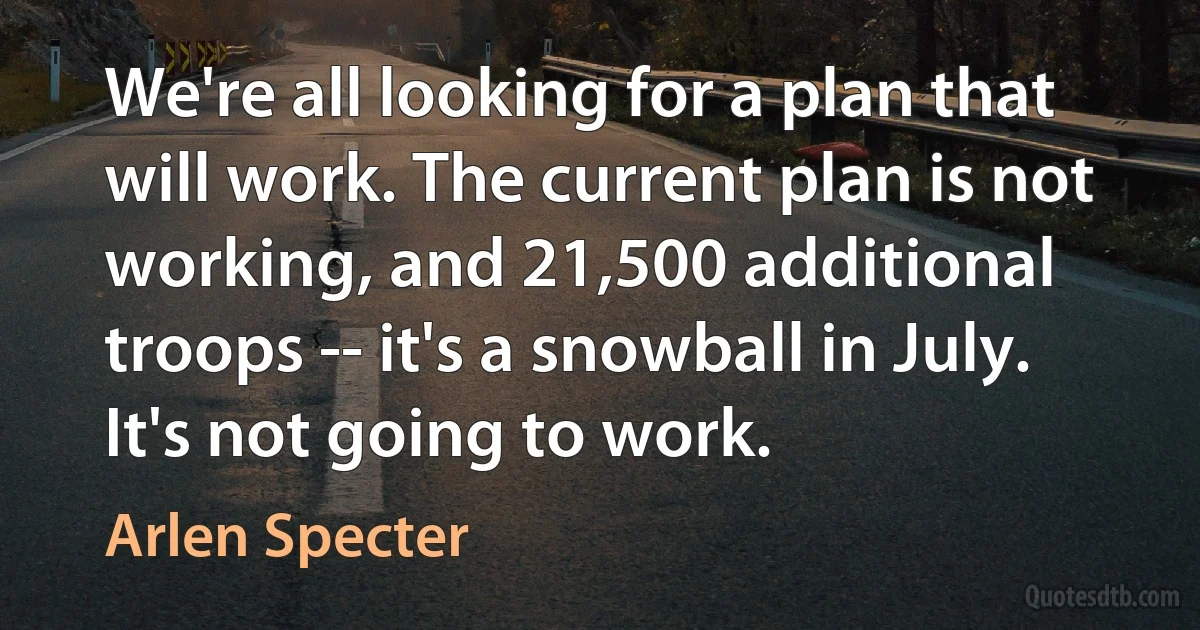 We're all looking for a plan that will work. The current plan is not working, and 21,500 additional troops -- it's a snowball in July. It's not going to work. (Arlen Specter)