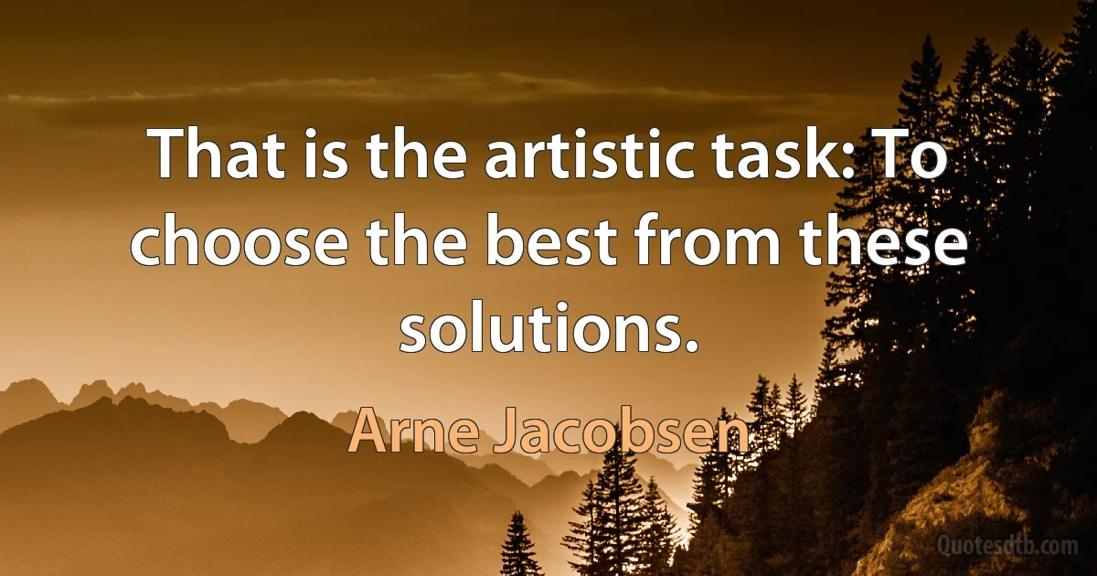 That is the artistic task: To choose the best from these solutions. (Arne Jacobsen)