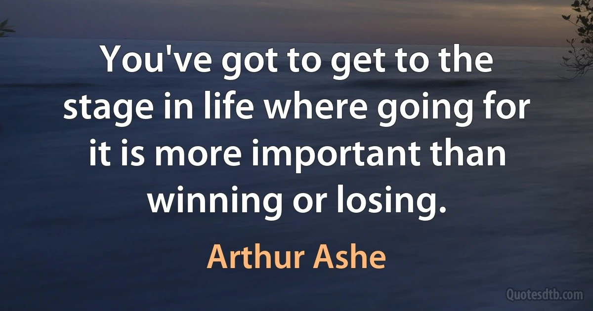 You've got to get to the stage in life where going for it is more important than winning or losing. (Arthur Ashe)