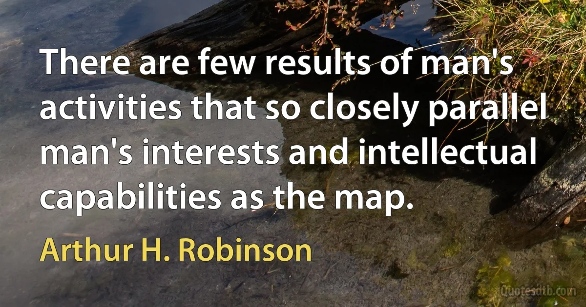 There are few results of man's activities that so closely parallel man's interests and intellectual capabilities as the map. (Arthur H. Robinson)