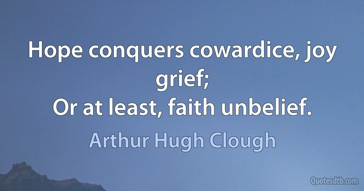 Hope conquers cowardice, joy grief;
Or at least, faith unbelief. (Arthur Hugh Clough)