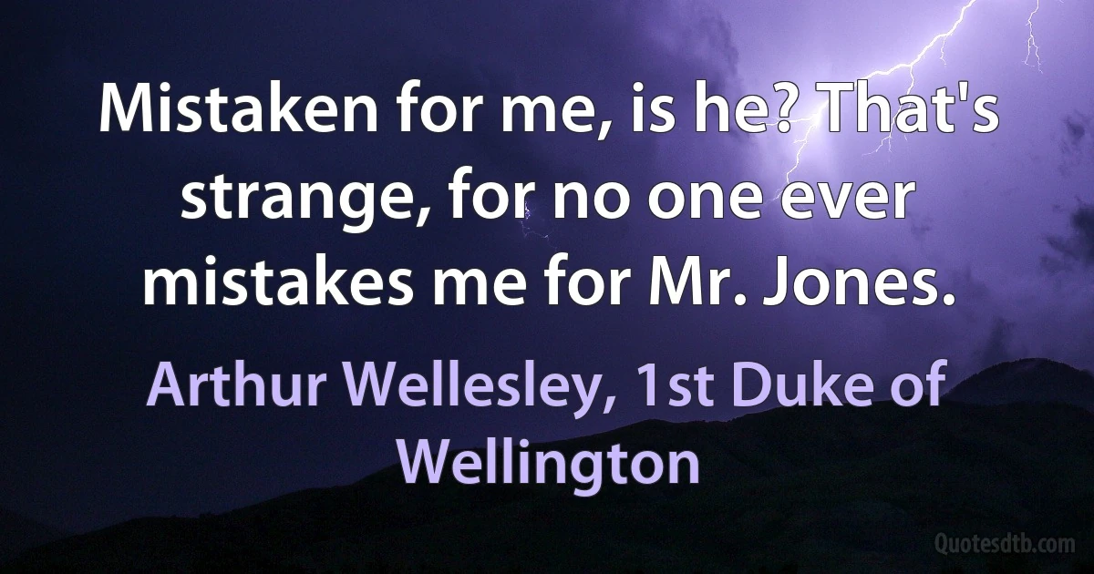 Mistaken for me, is he? That's strange, for no one ever mistakes me for Mr. Jones. (Arthur Wellesley, 1st Duke of Wellington)