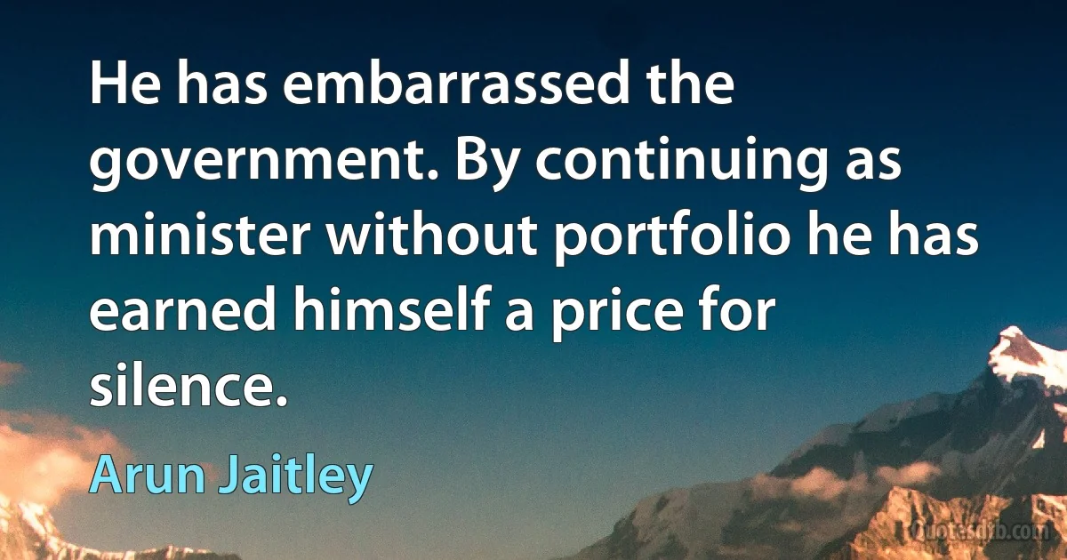 He has embarrassed the government. By continuing as minister without portfolio he has earned himself a price for silence. (Arun Jaitley)