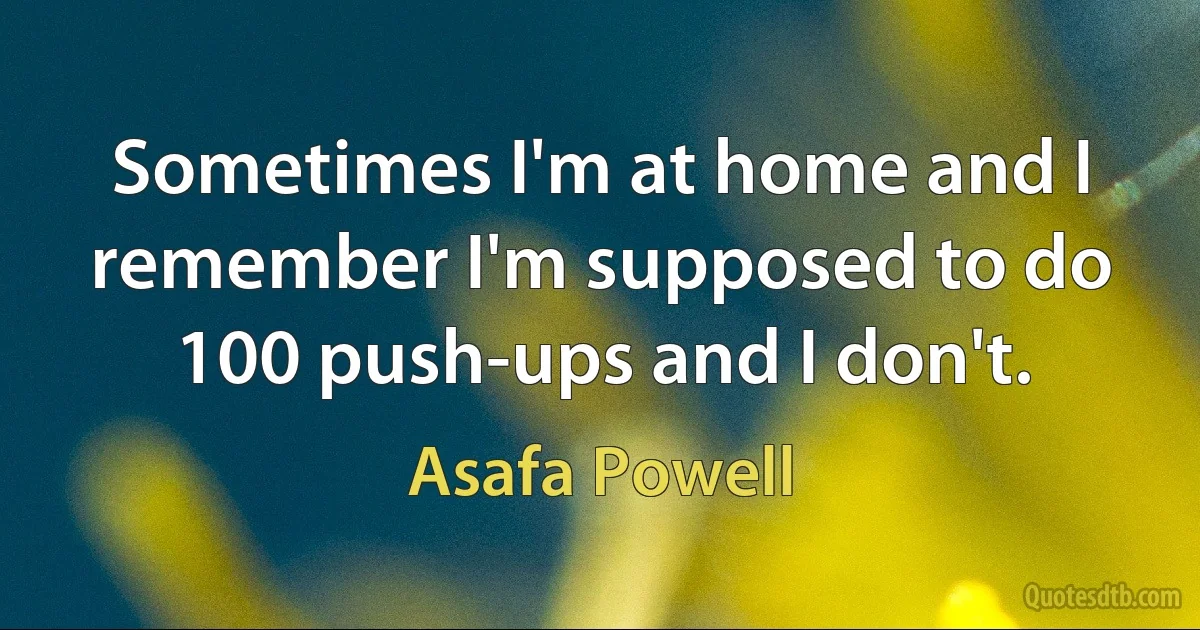 Sometimes I'm at home and I remember I'm supposed to do 100 push-ups and I don't. (Asafa Powell)