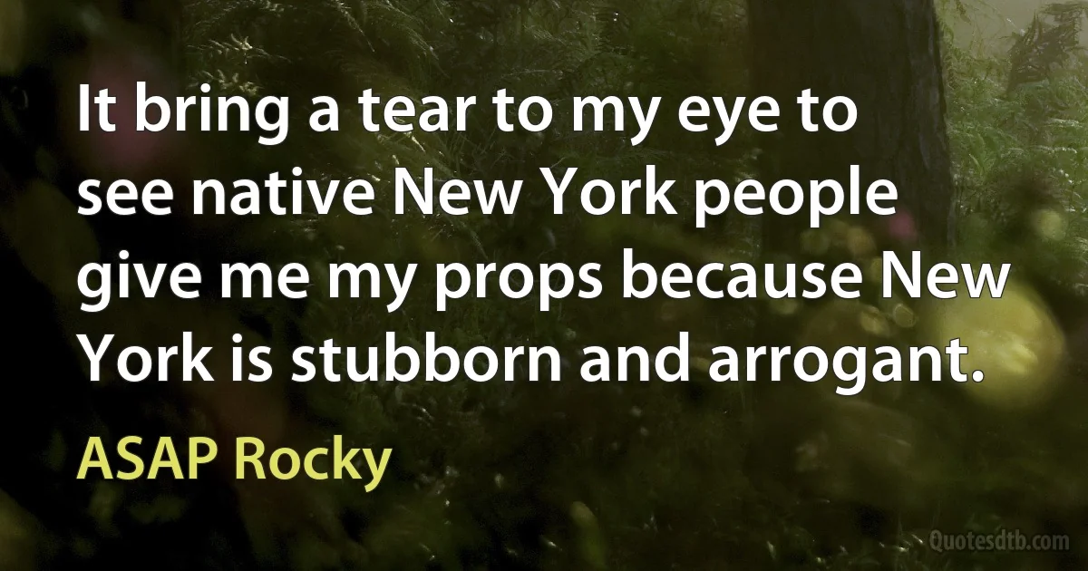 It bring a tear to my eye to see native New York people give me my props because New York is stubborn and arrogant. (ASAP Rocky)