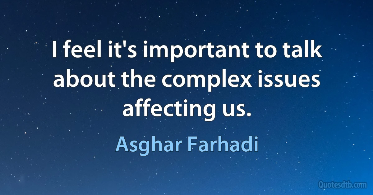 I feel it's important to talk about the complex issues affecting us. (Asghar Farhadi)