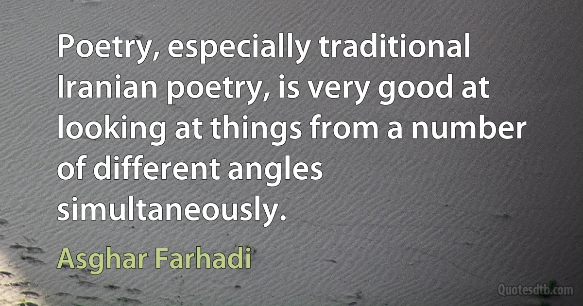 Poetry, especially traditional Iranian poetry, is very good at looking at things from a number of different angles simultaneously. (Asghar Farhadi)