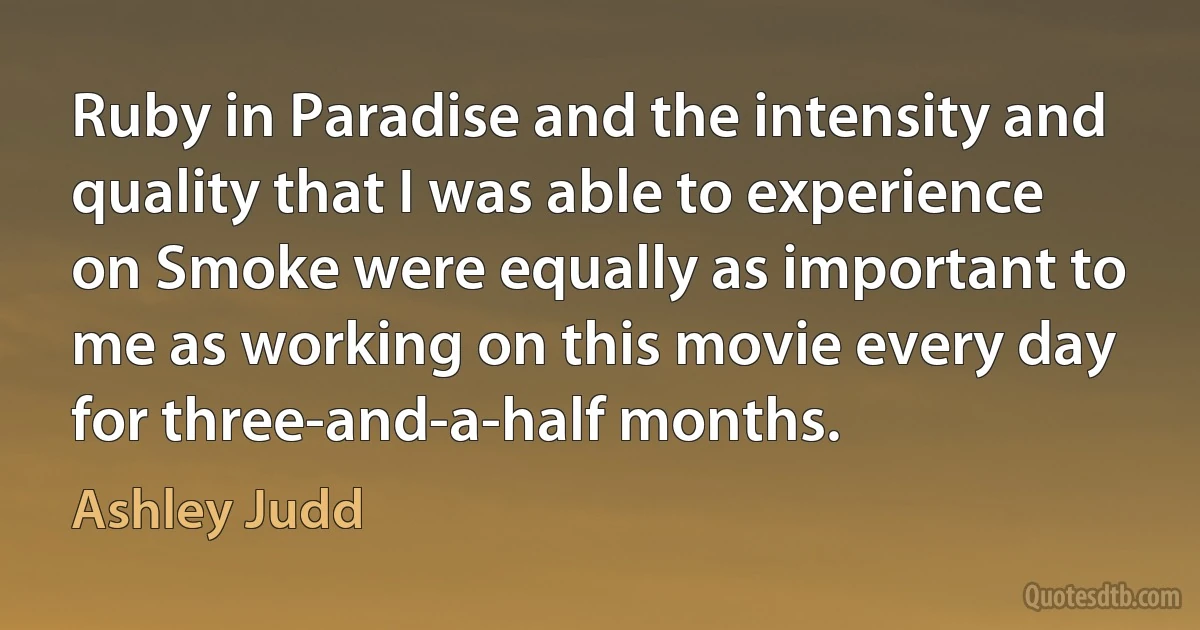 Ruby in Paradise and the intensity and quality that I was able to experience on Smoke were equally as important to me as working on this movie every day for three-and-a-half months. (Ashley Judd)