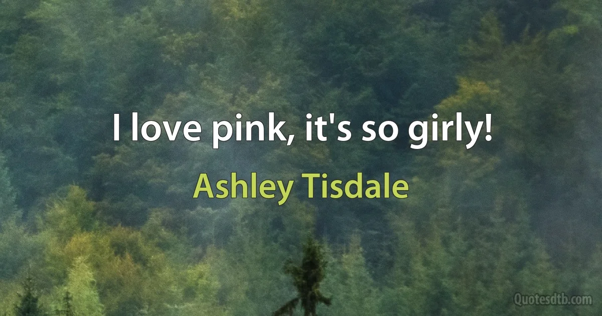 I love pink, it's so girly! (Ashley Tisdale)