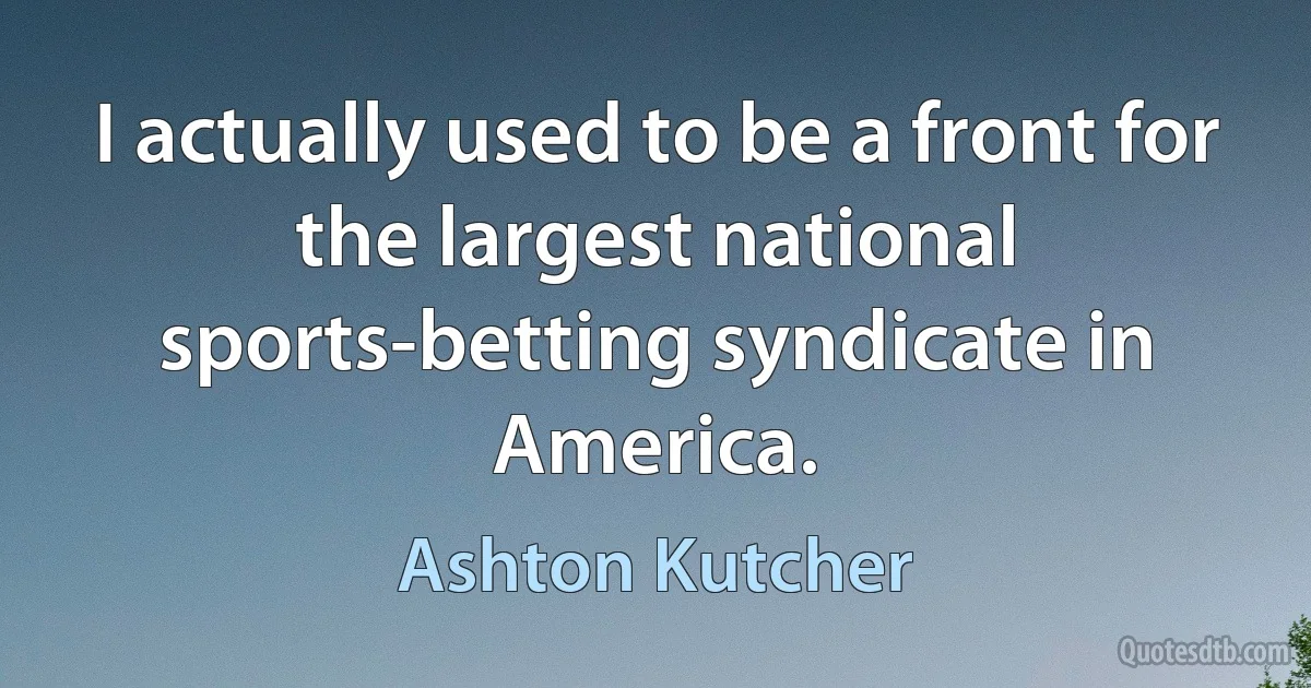 I actually used to be a front for the largest national sports-betting syndicate in America. (Ashton Kutcher)