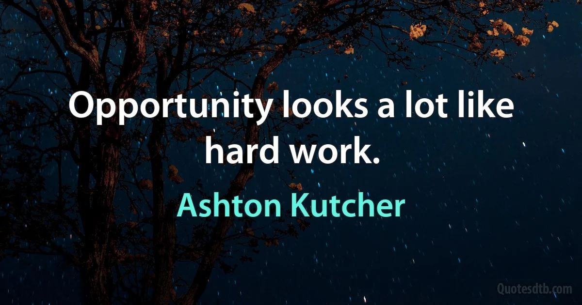 Opportunity looks a lot like hard work. (Ashton Kutcher)