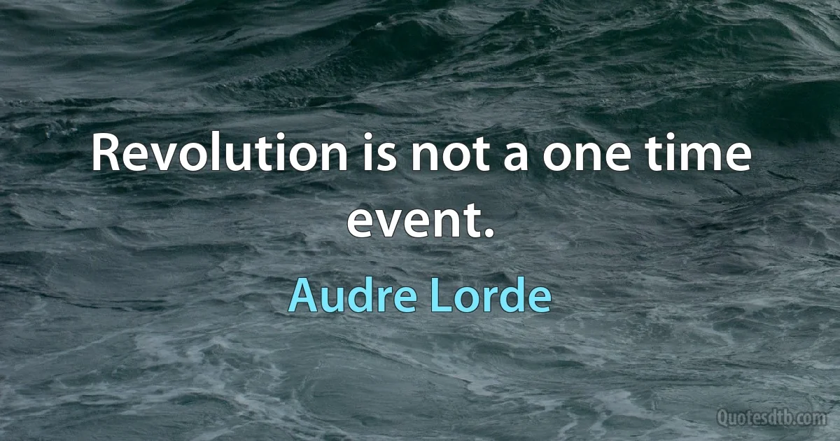 Revolution is not a one time event. (Audre Lorde)