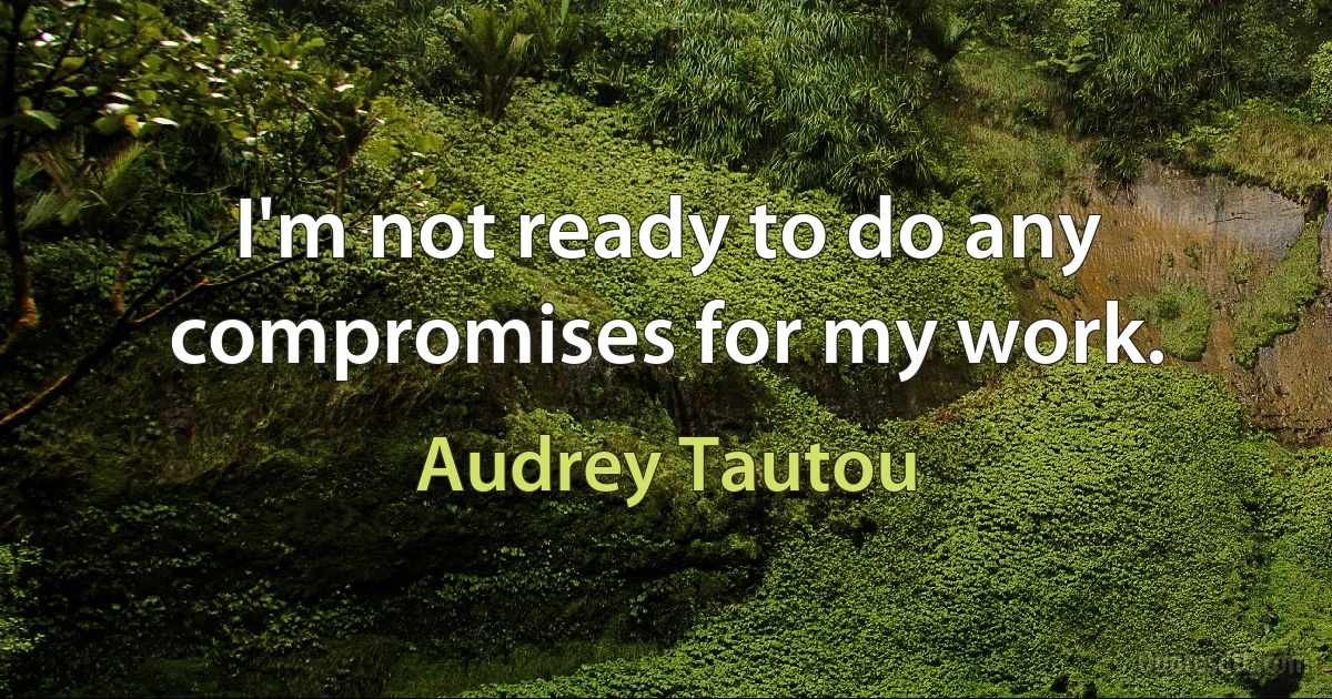 I'm not ready to do any compromises for my work. (Audrey Tautou)