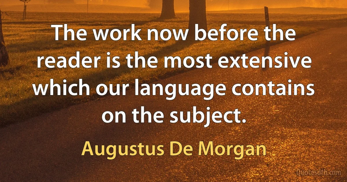 The work now before the reader is the most extensive which our language contains on the subject. (Augustus De Morgan)