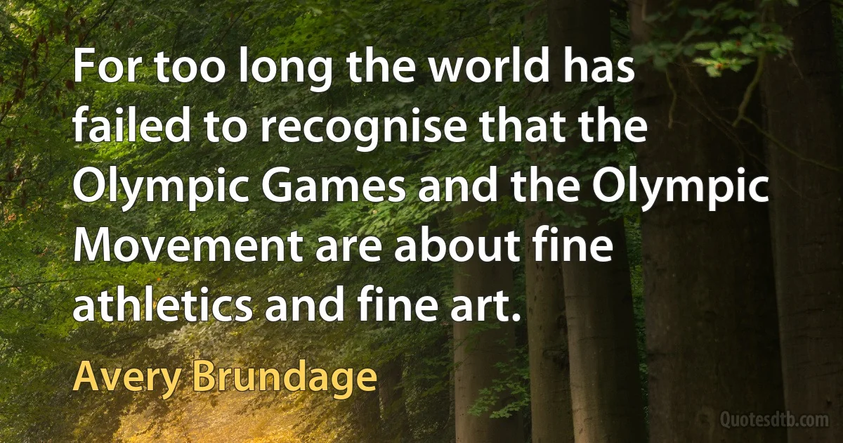 For too long the world has failed to recognise that the Olympic Games and the Olympic Movement are about fine athletics and fine art. (Avery Brundage)