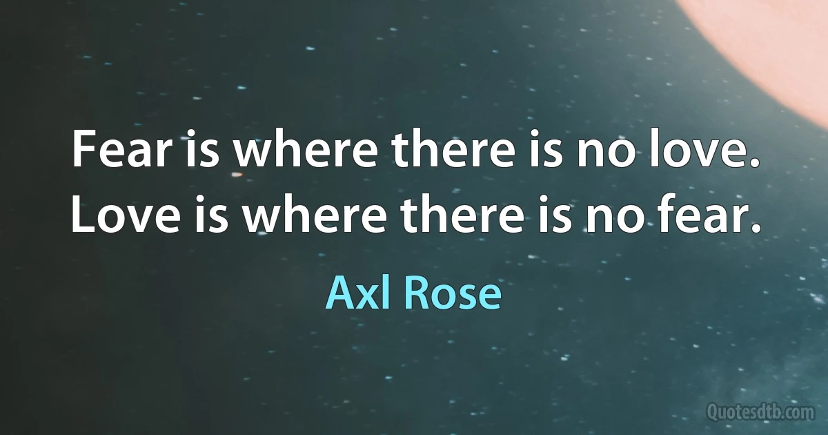 Fear is where there is no love. Love is where there is no fear. (Axl Rose)