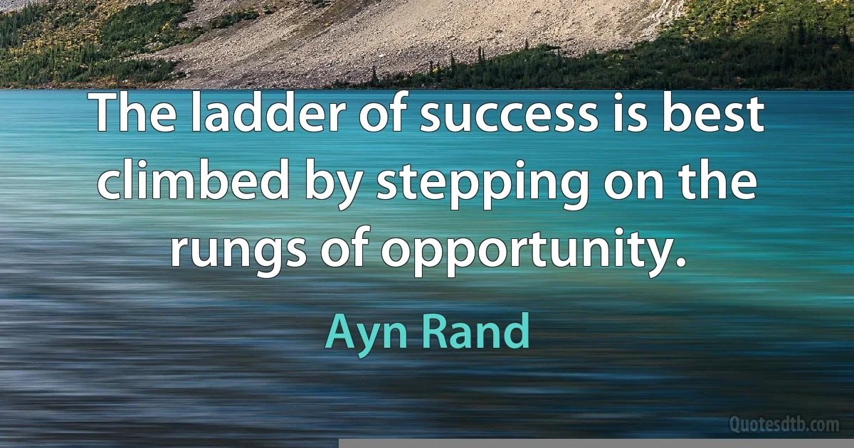 The ladder of success is best climbed by stepping on the rungs of opportunity. (Ayn Rand)