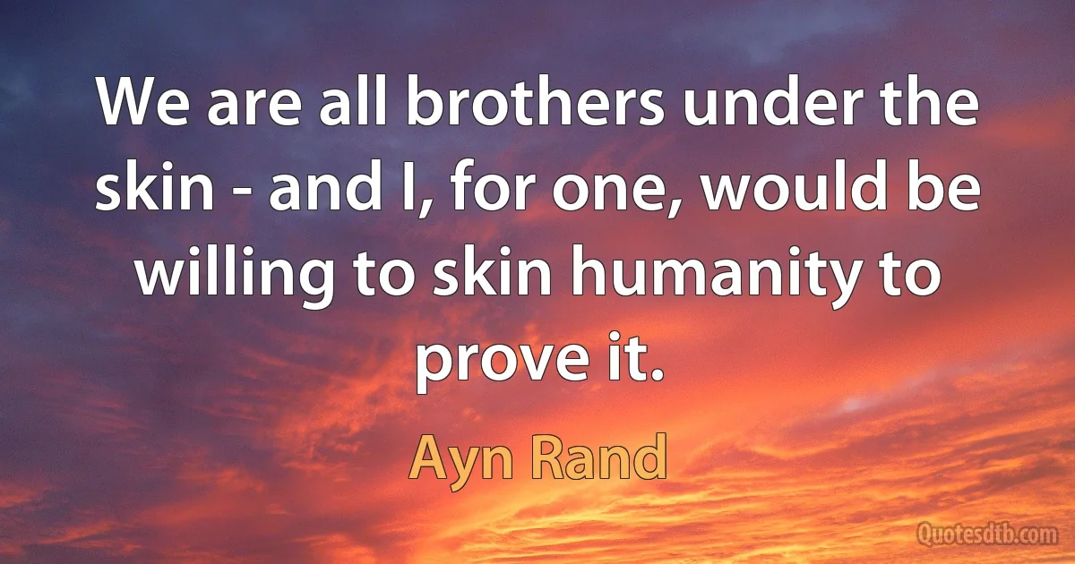 We are all brothers under the skin - and I, for one, would be willing to skin humanity to prove it. (Ayn Rand)