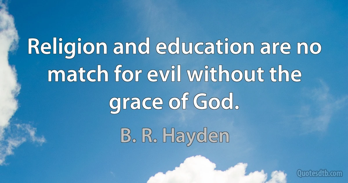 Religion and education are no match for evil without the grace of God. (B. R. Hayden)