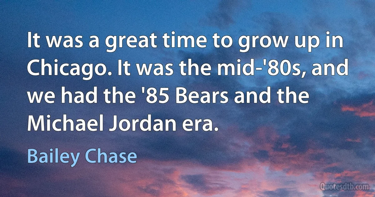 It was a great time to grow up in Chicago. It was the mid-'80s, and we had the '85 Bears and the Michael Jordan era. (Bailey Chase)