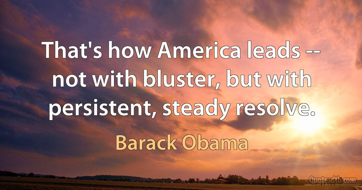 That's how America leads -- not with bluster, but with persistent, steady resolve. (Barack Obama)