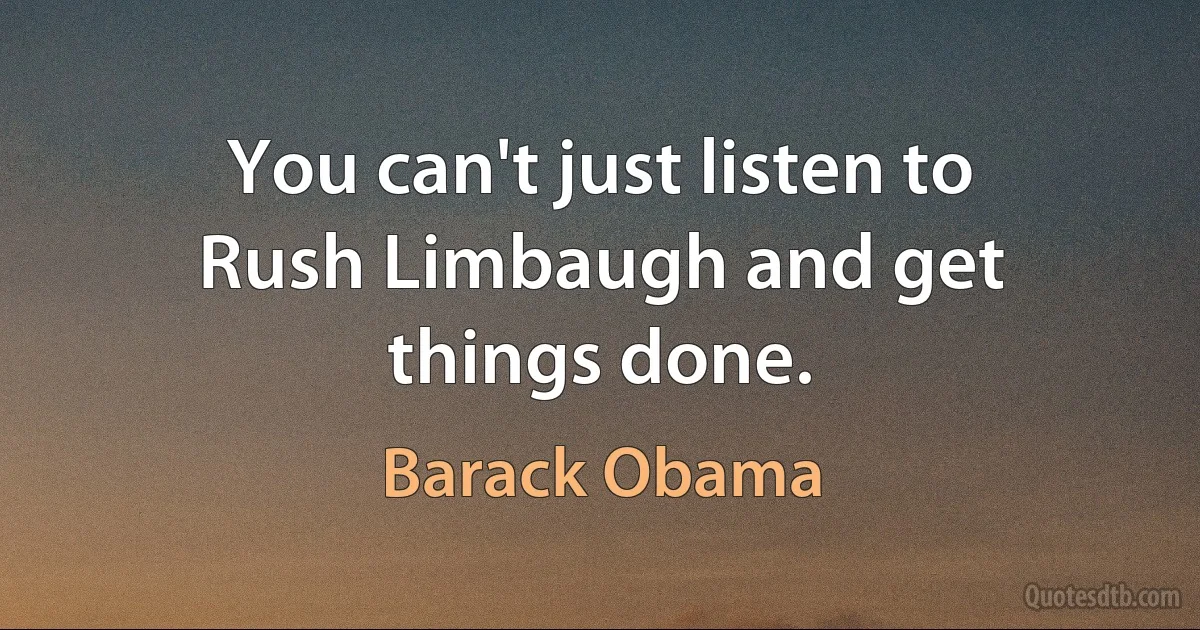 You can't just listen to Rush Limbaugh and get things done. (Barack Obama)