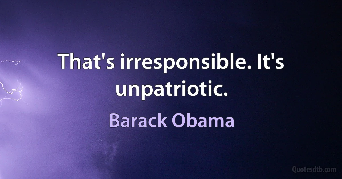 That's irresponsible. It's unpatriotic. (Barack Obama)