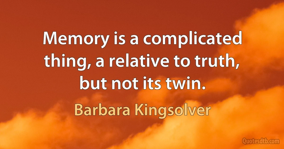 Memory is a complicated thing, a relative to truth, but not its twin. (Barbara Kingsolver)