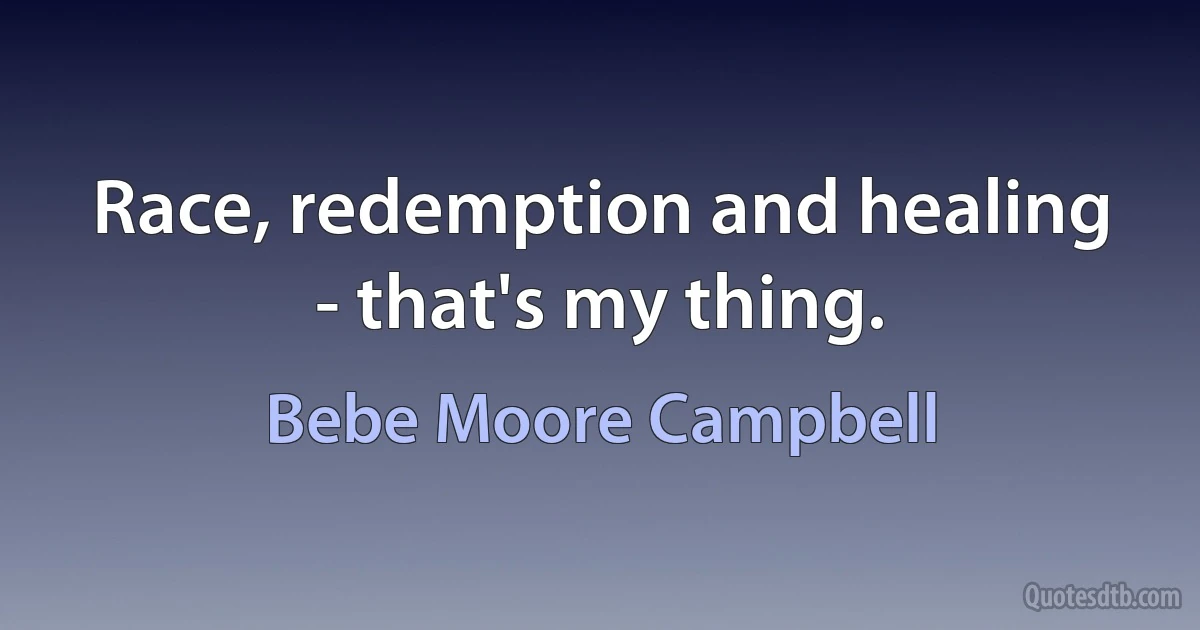 Race, redemption and healing - that's my thing. (Bebe Moore Campbell)