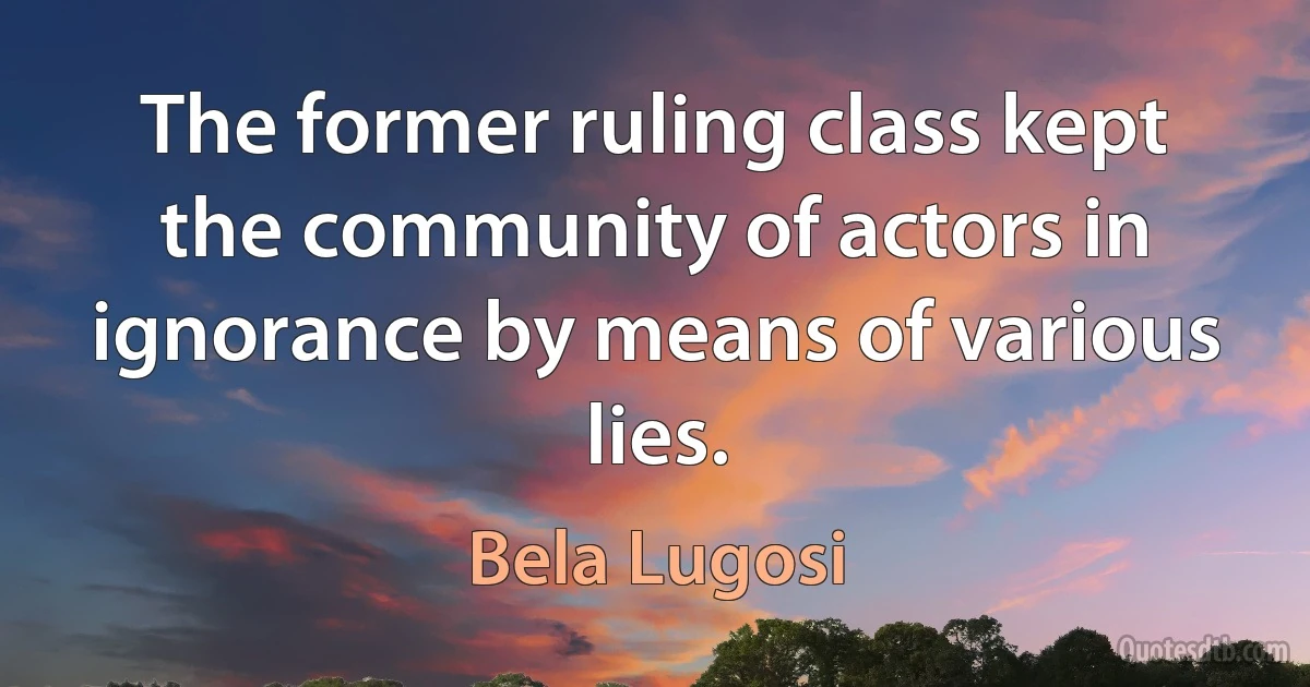 The former ruling class kept the community of actors in ignorance by means of various lies. (Bela Lugosi)