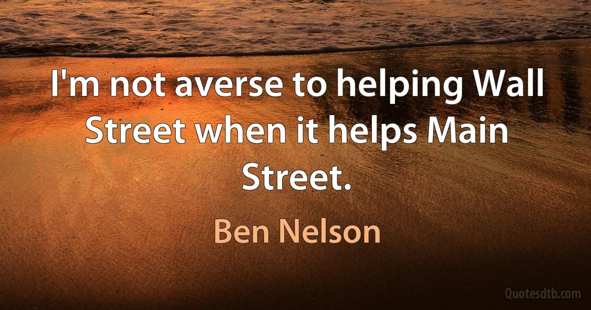 I'm not averse to helping Wall Street when it helps Main Street. (Ben Nelson)