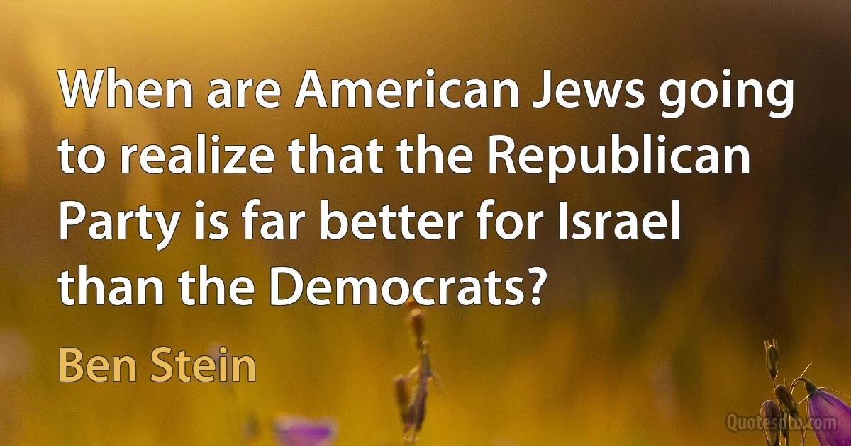 When are American Jews going to realize that the Republican Party is far better for Israel than the Democrats? (Ben Stein)