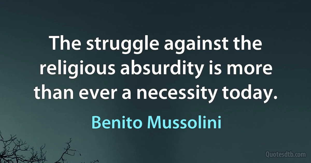 The struggle against the religious absurdity is more than ever a necessity today. (Benito Mussolini)