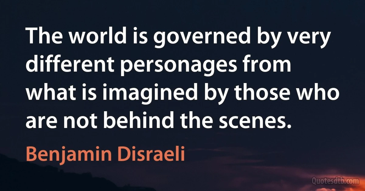 The world is governed by very different personages from what is imagined by those who are not behind the scenes. (Benjamin Disraeli)