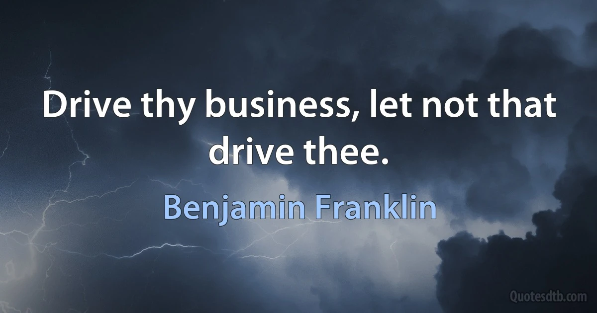 Drive thy business, let not that drive thee. (Benjamin Franklin)