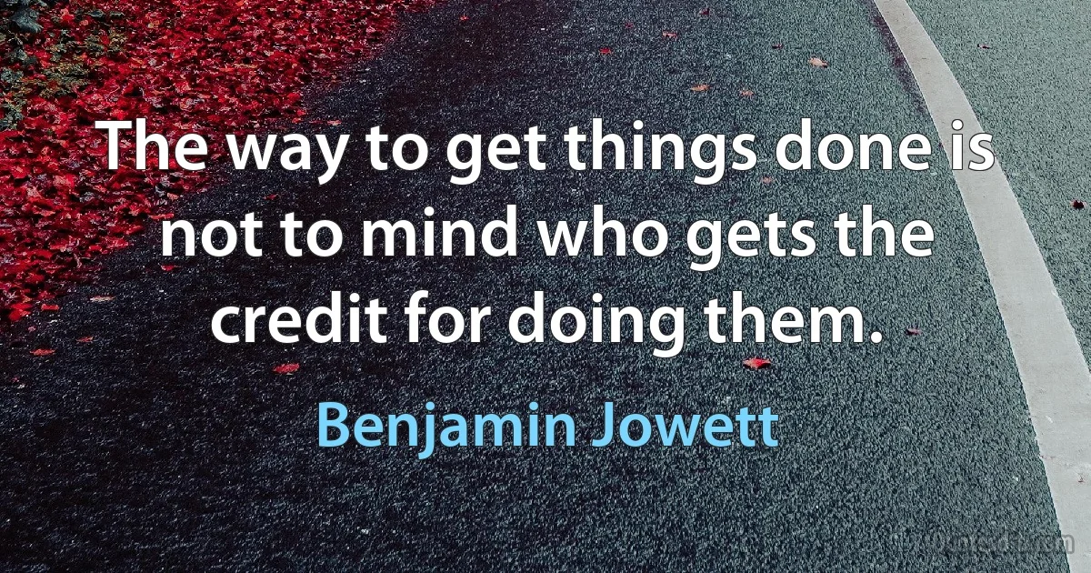 The way to get things done is not to mind who gets the credit for doing them. (Benjamin Jowett)