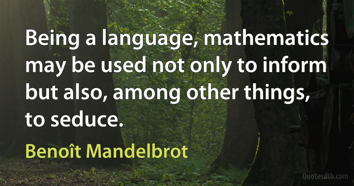 Being a language, mathematics may be used not only to inform but also, among other things, to seduce. (Benoît Mandelbrot)