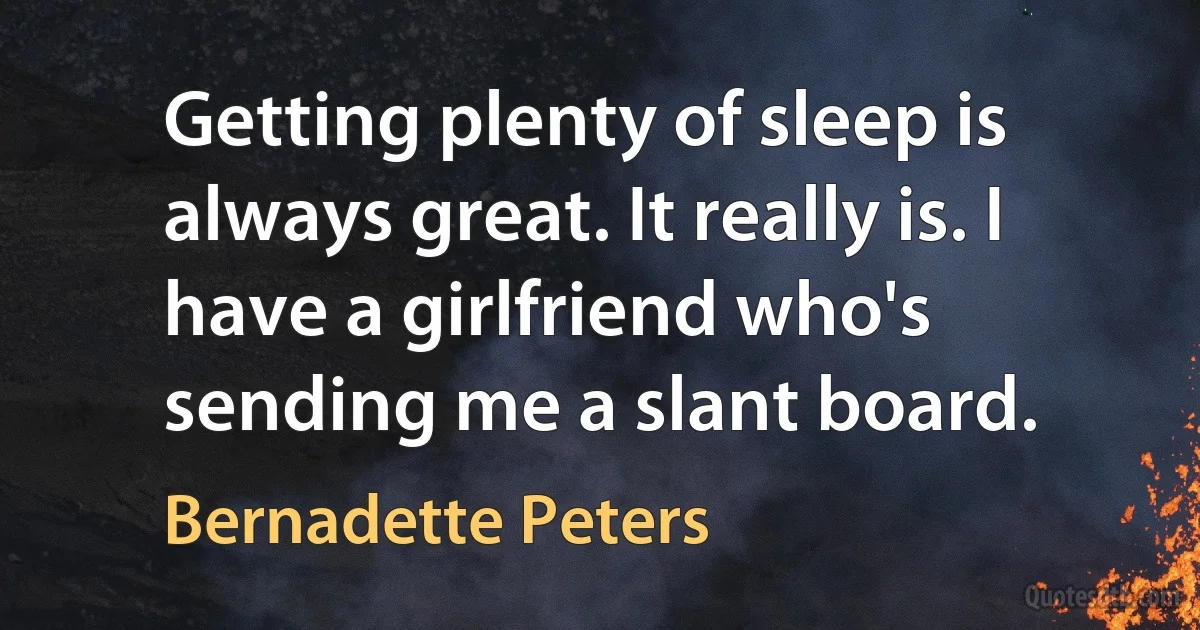 Getting plenty of sleep is always great. It really is. I have a girlfriend who's sending me a slant board. (Bernadette Peters)