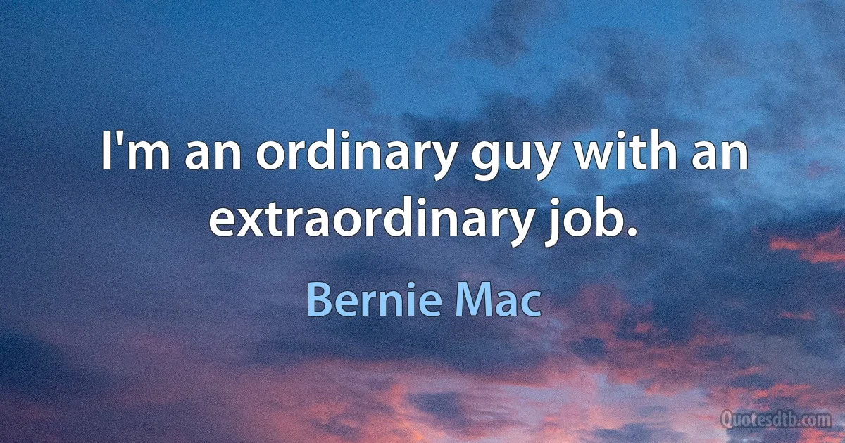 I'm an ordinary guy with an extraordinary job. (Bernie Mac)