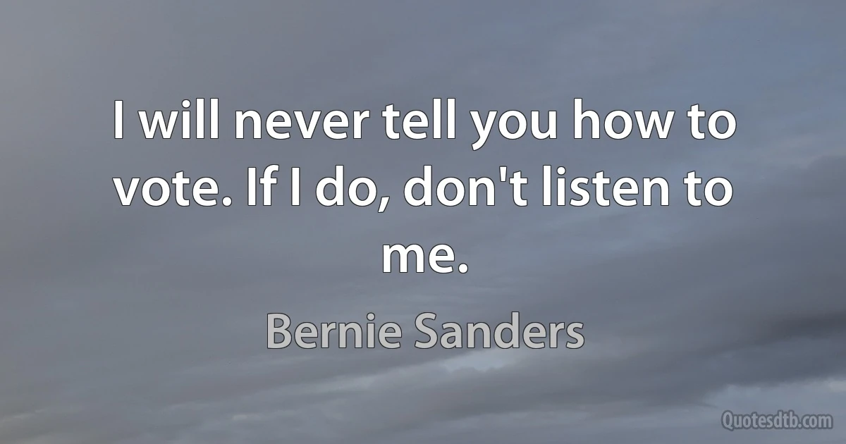 I will never tell you how to vote. If I do, don't listen to me. (Bernie Sanders)