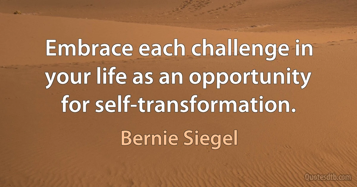 Embrace each challenge in your life as an opportunity for self-transformation. (Bernie Siegel)