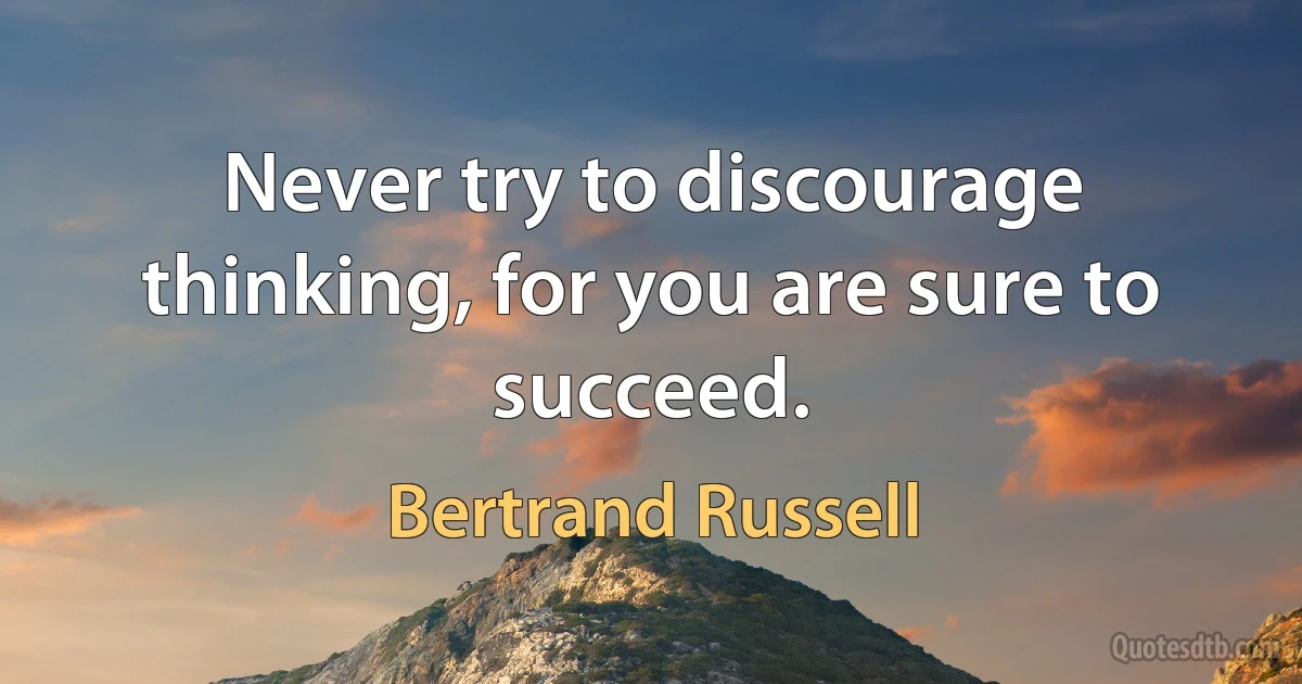 Never try to discourage thinking, for you are sure to succeed. (Bertrand Russell)