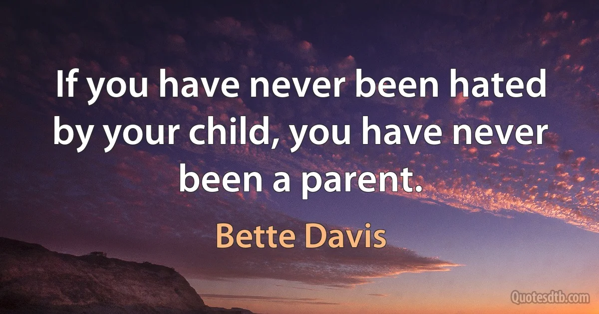 If you have never been hated by your child, you have never been a parent. (Bette Davis)