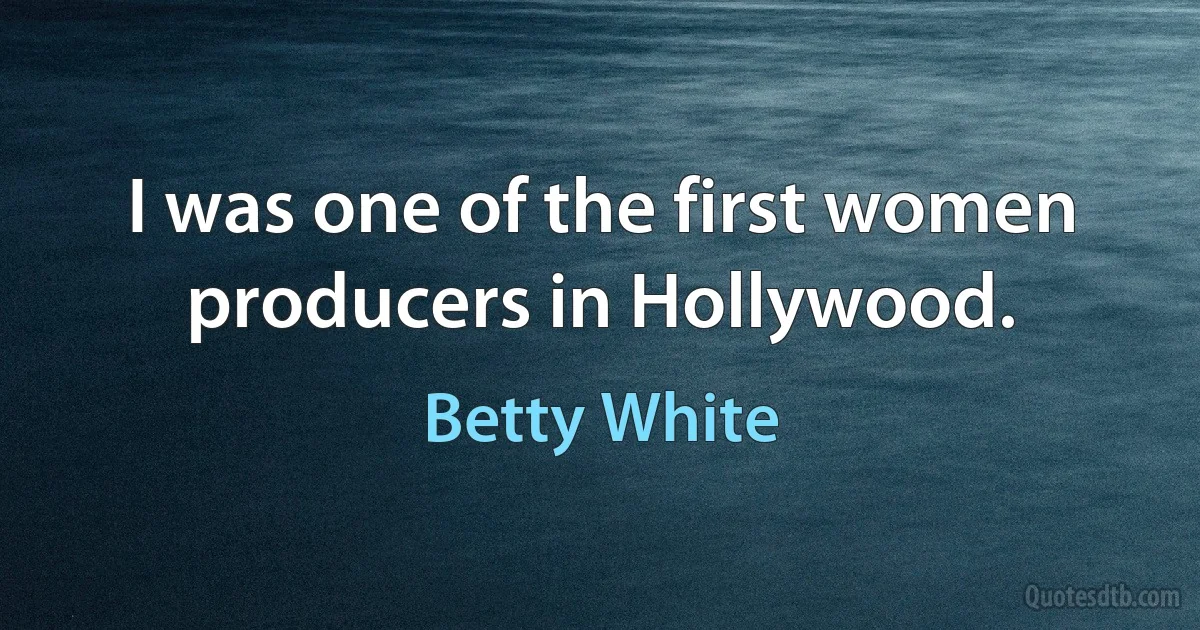 I was one of the first women producers in Hollywood. (Betty White)