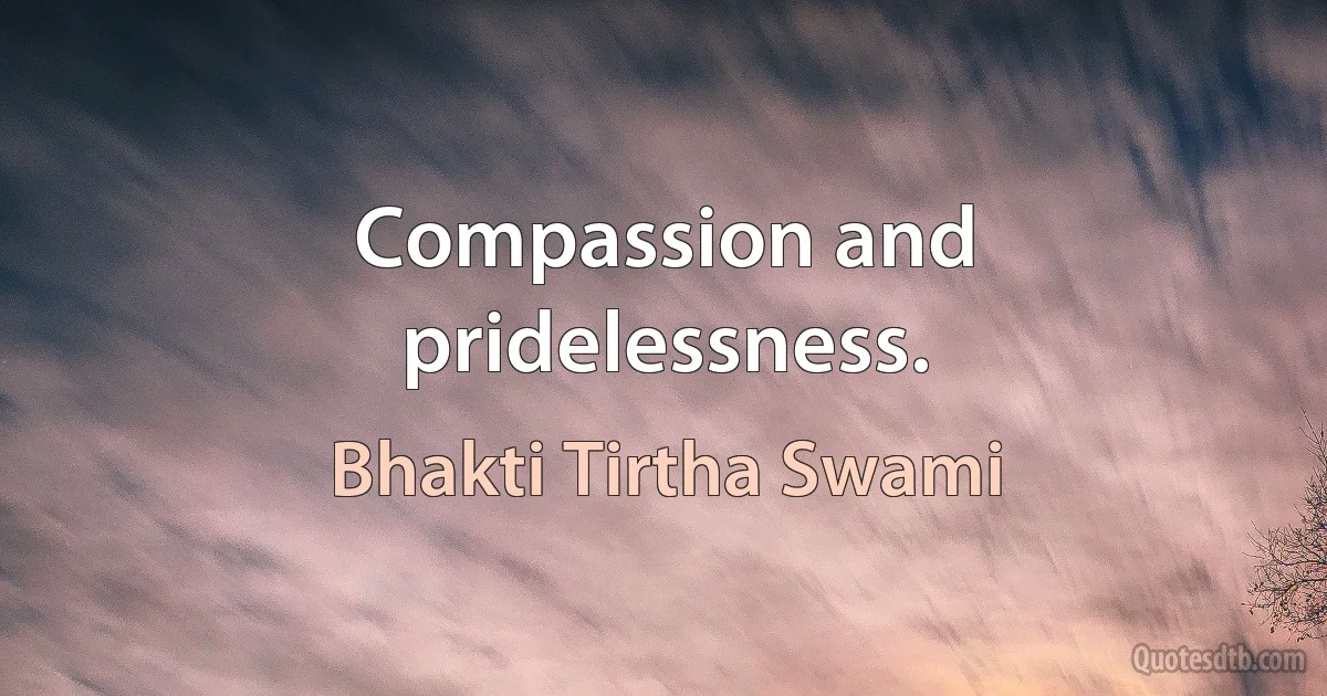 Compassion and pridelessness. (Bhakti Tirtha Swami)