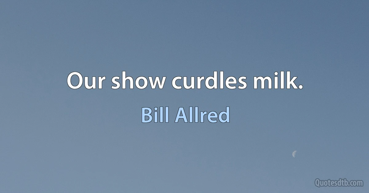 Our show curdles milk. (Bill Allred)