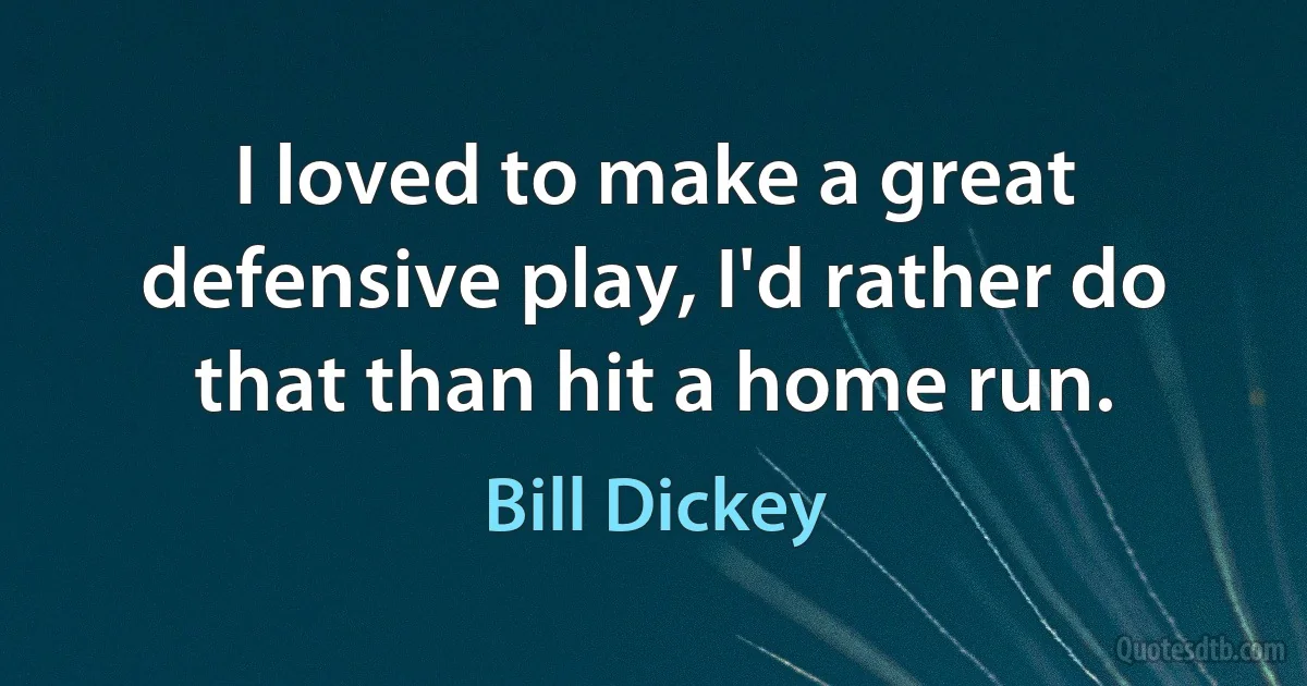 I loved to make a great defensive play, I'd rather do that than hit a home run. (Bill Dickey)