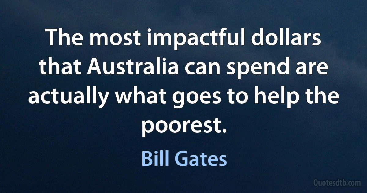 The most impactful dollars that Australia can spend are actually what goes to help the poorest. (Bill Gates)