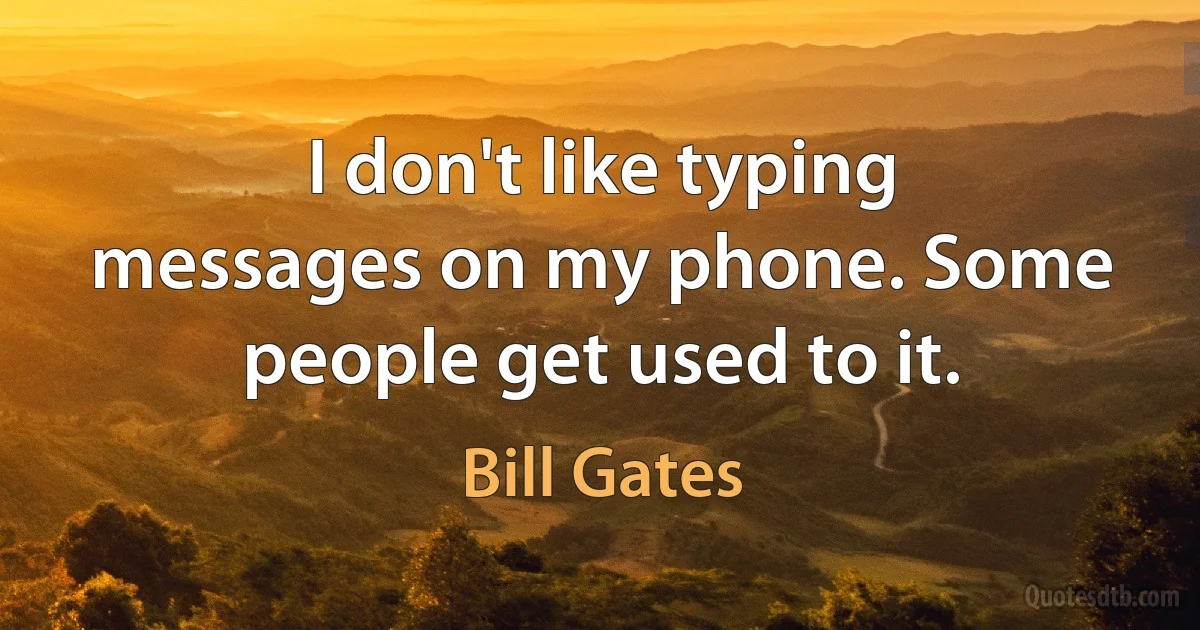 I don't like typing messages on my phone. Some people get used to it. (Bill Gates)